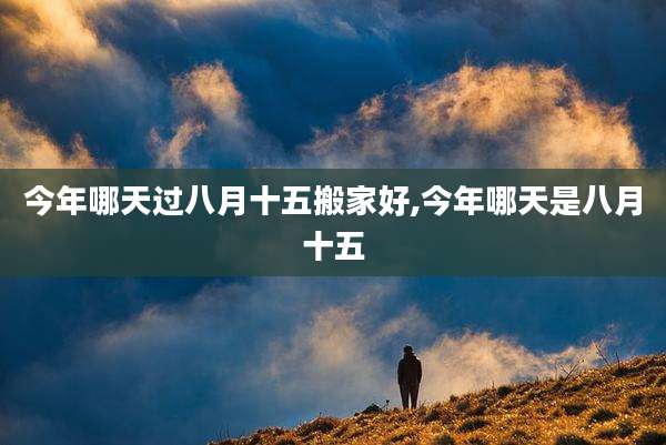 今年哪天过八月十五搬家好,今年哪天是八月十五