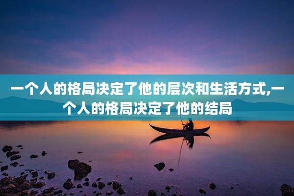 一个人的格局决定了他的层次和生活方式,一个人的格局决定了他的结局