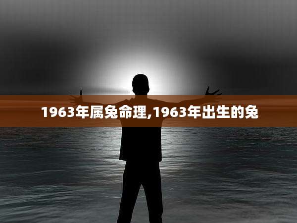 1963年属兔命理,1963年出生的兔
