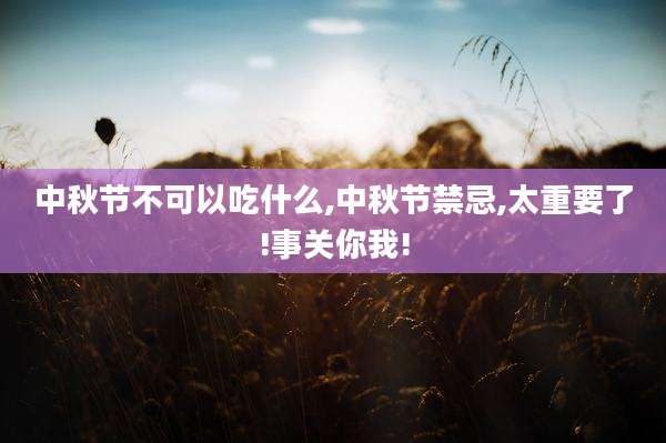 中秋节不可以吃什么,中秋节禁忌,太重要了!事关你我!