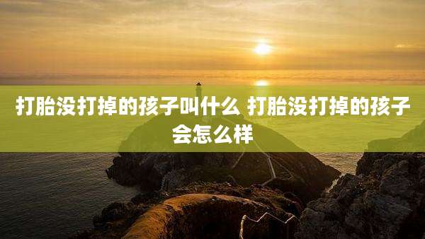 打胎没打掉的孩子叫什么 打胎没打掉的孩子会怎么样
