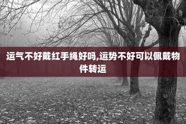 运气不好戴红手绳好吗,运势不好可以佩戴物件转运