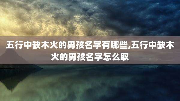 五行中缺木火的男孩名字有哪些,五行中缺木火的男孩名字怎么取