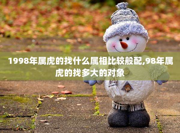 1998年属虎的找什么属相比较般配,98年属虎的找多大的对象