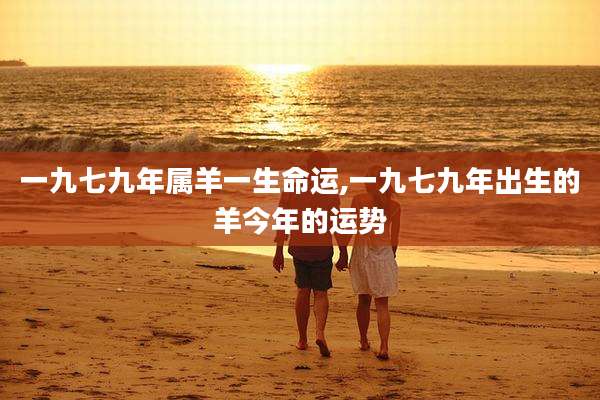 一九七九年属羊一生命运,一九七九年出生的羊今年的运势