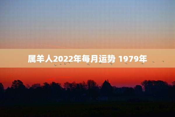 属羊人2022年每月运势 1979年