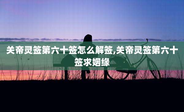 关帝灵签第六十签怎么解签,关帝灵签第六十签求姻缘