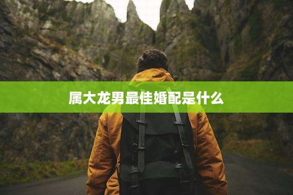 属大龙男最佳婚配是什么