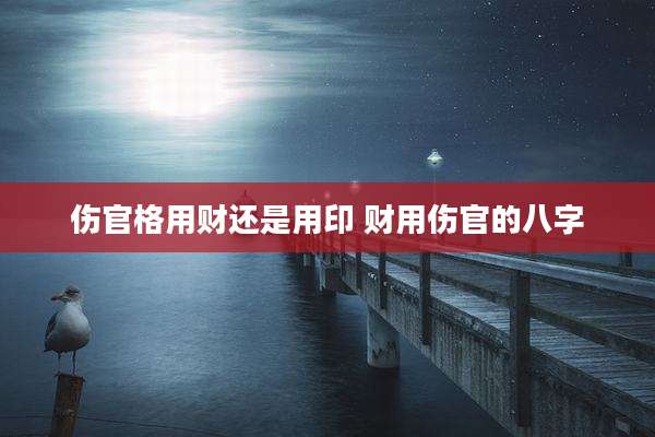 伤官格用财还是用印 财用伤官的八字