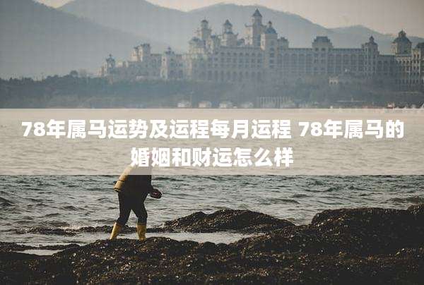 78年属马运势及运程每月运程 78年属马的婚姻和财运怎么样