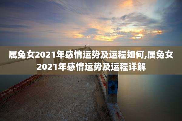属兔女2021年感情运势及运程如何,属兔女2021年感情运势及运程详解