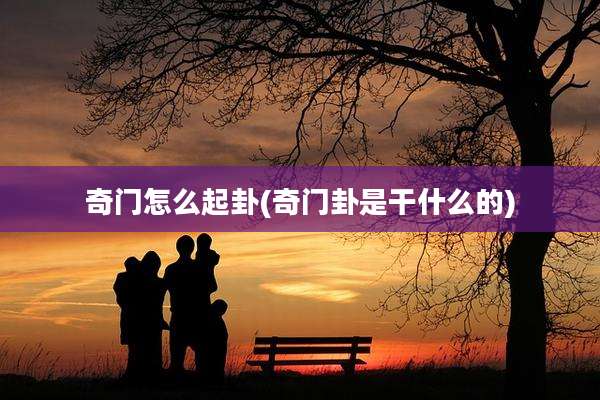 奇门怎么起卦(奇门卦是干什么的)