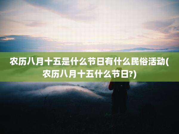 农历八月十五是什么节日有什么民俗活动(农历八月十五什么节日?)