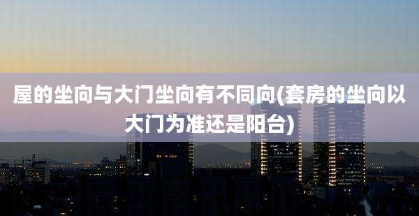 屋的坐向与大门坐向有不同向(套房的坐向以大门为准还是阳台)