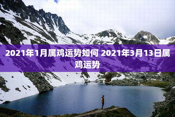 2021年1月属鸡运势如何 2021年3月13日属鸡运势