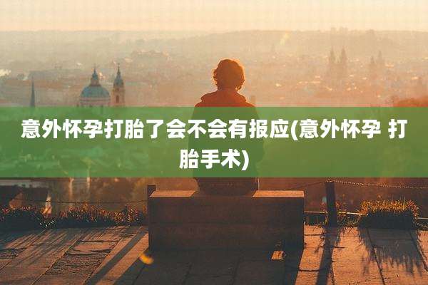 意外怀孕打胎了会不会有报应(意外怀孕 打胎手术)