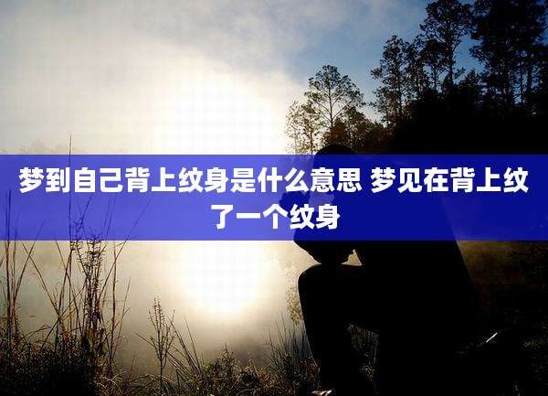 梦到自己背上纹身是什么意思 梦见在背上纹了一个纹身