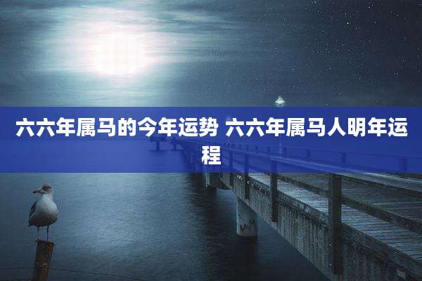 六六年属马的今年运势 六六年属马人明年运程