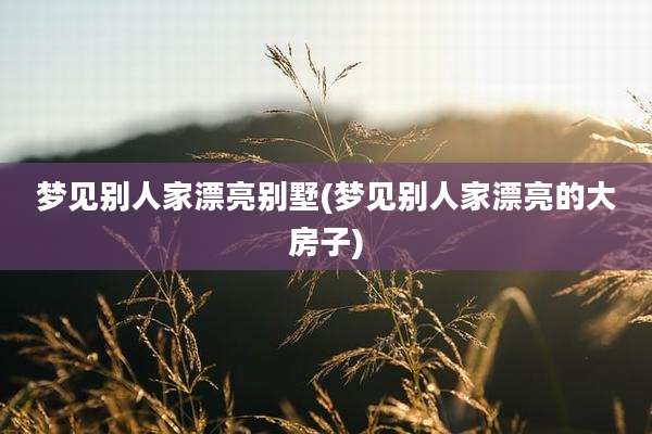 梦见别人家漂亮别墅(梦见别人家漂亮的大房子)