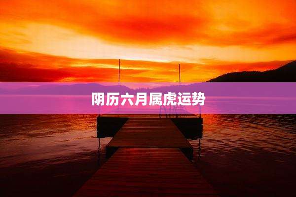 阴历六月属虎运势
