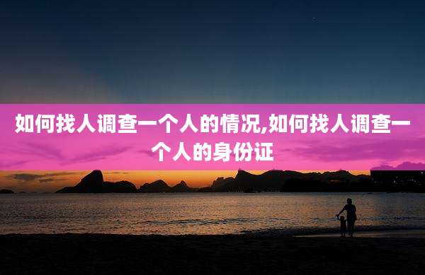 如何找人调查一个人的情况,如何找人调查一个人的身份证
