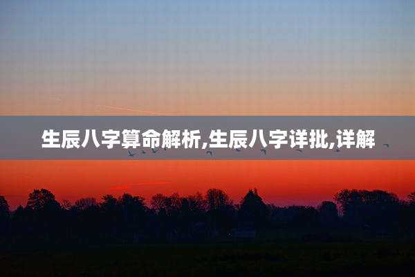 生辰八字算命解析,生辰八字详批,详解