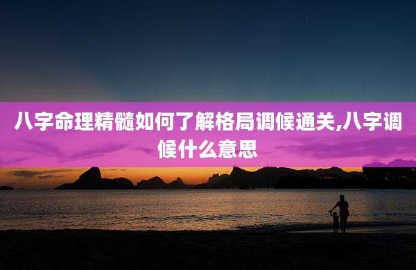八字命理精髓如何了解格局调候通关,八字调候什么意思