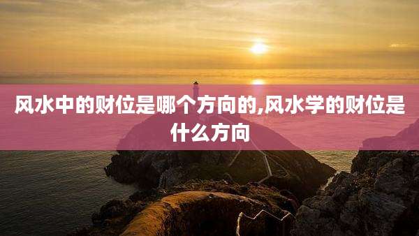 风水中的财位是哪个方向的,风水学的财位是什么方向