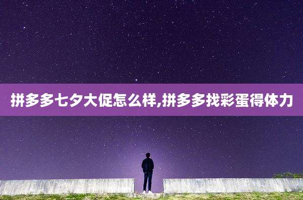 拼多多七夕大促怎么样,拼多多找彩蛋得体力