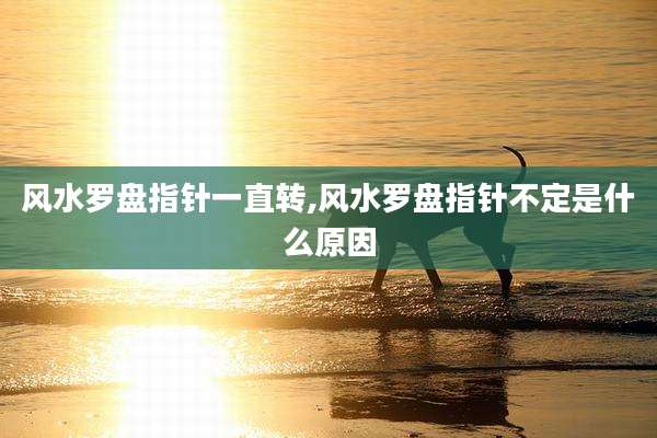 风水罗盘指针一直转,风水罗盘指针不定是什么原因
