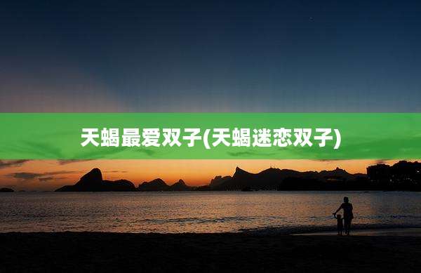 天蝎最爱双子(天蝎迷恋双子)