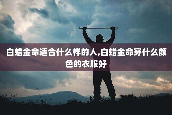 白蜡金命适合什么样的人,白蜡金命穿什么颜色的衣服好