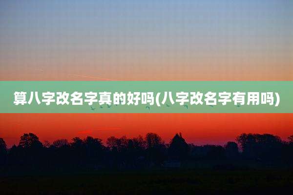算八字改名字真的好吗(八字改名字有用吗)