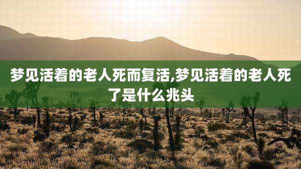 梦见活着的老人死而复活,梦见活着的老人死了是什么兆头