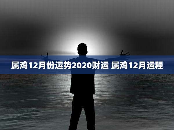 属鸡12月份运势2020财运 属鸡12月运程