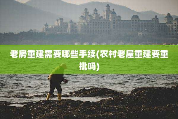 老房重建需要哪些手续(农村老屋重建要重批吗)