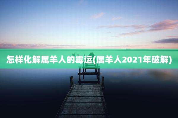 怎样化解属羊人的霉运(属羊人2021年破解)