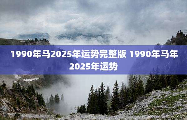 1990年马2025年运势完整版 1990年马年2025年运势
