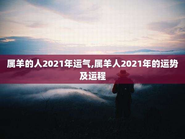 属羊的人2021年运气,属羊人2021年的运势及运程