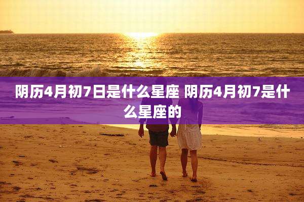 阴历4月初7日是什么星座 阴历4月初7是什么星座的