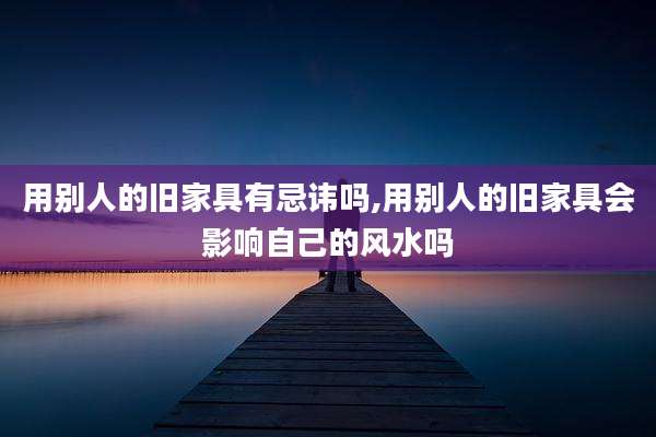 用别人的旧家具有忌讳吗,用别人的旧家具会影响自己的风水吗