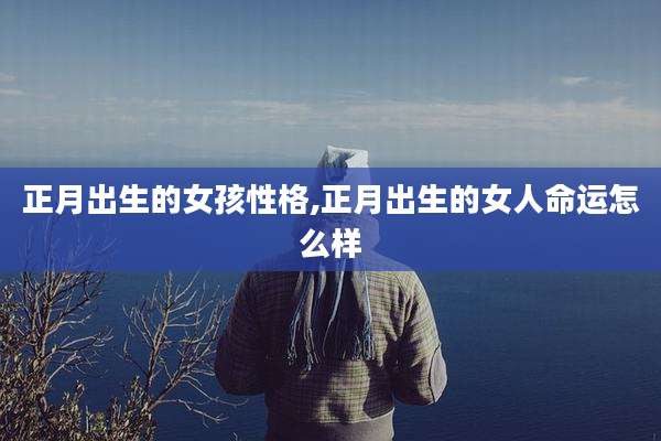 正月出生的女孩性格,正月出生的女人命运怎么样