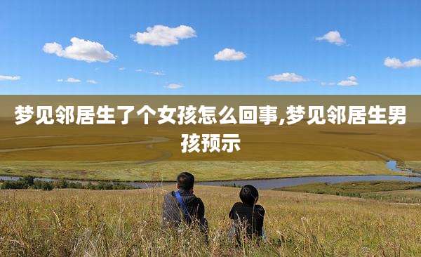 梦见邻居生了个女孩怎么回事,梦见邻居生男孩预示