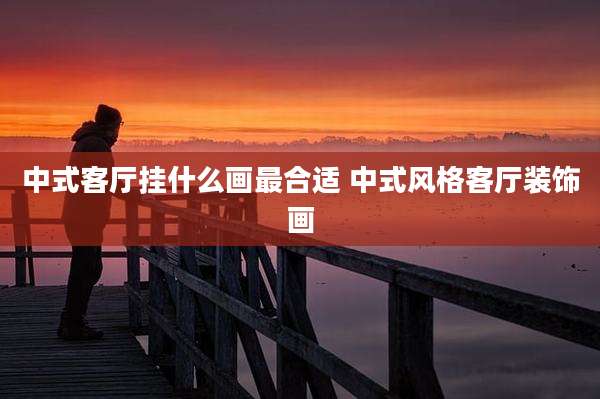 中式客厅挂什么画最合适 中式风格客厅装饰画