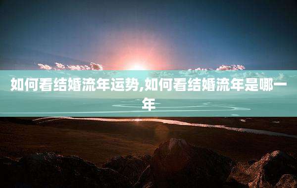 如何看结婚流年运势,如何看结婚流年是哪一年