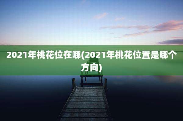 2021年桃花位在哪(2021年桃花位置是哪个方向)