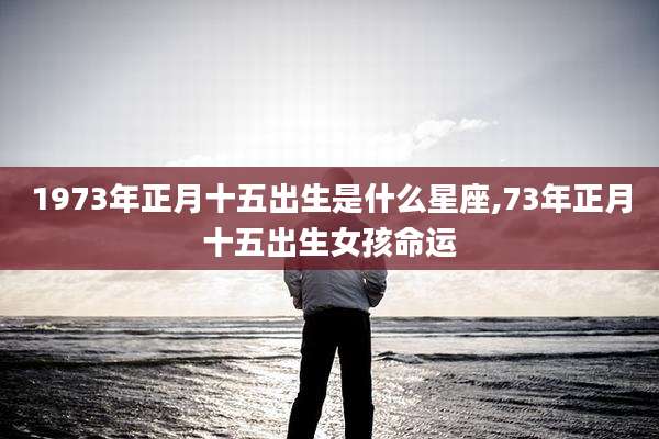 1973年正月十五出生是什么星座,73年正月十五出生女孩命运