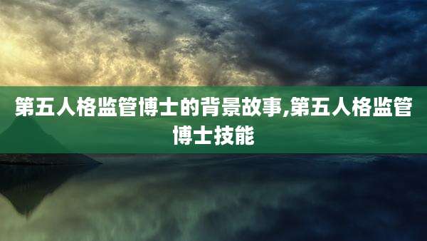第五人格监管博士的背景故事,第五人格监管博士技能