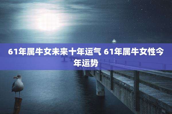 61年属牛女未来十年运气 61年属牛女性今年运势