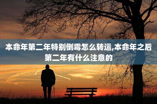 本命年第二年特别倒霉怎么转运,本命年之后第二年有什么注意的